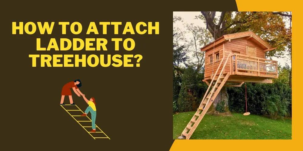 How to Attach Ladder to Treehouse in 6 Easy Steps