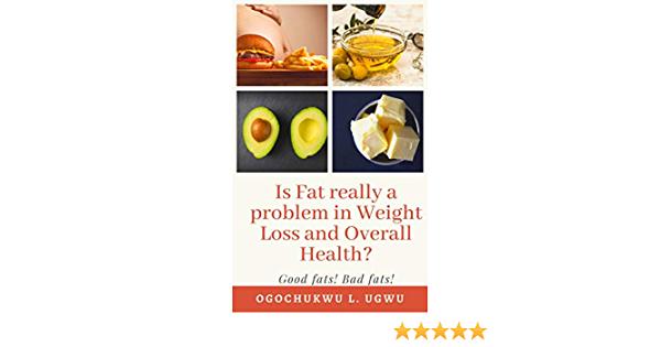  Is Fat Really A Problem in Weight Loss and Overall Health?: Good fats! Bad fats!