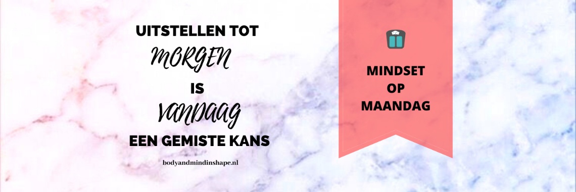 Uitstellen tot morgen is vandaag een gemiste kans | Bodyandmindinshape.nl